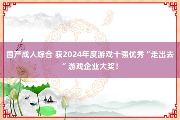 国产成人综合 获2024年度游戏十强优秀“走出去”游戏企业大奖！
