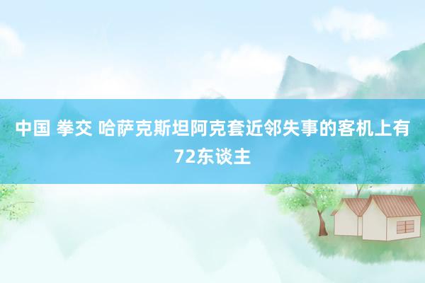 中国 拳交 哈萨克斯坦阿克套近邻失事的客机上有72东谈主