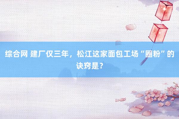 综合网 建厂仅三年，松江这家面包工场“圈粉”的诀窍是？