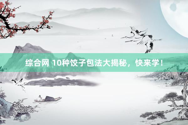 综合网 10种饺子包法大揭秘，快来学！
