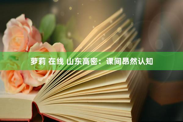 萝莉 在线 山东高密：课间昂然认知