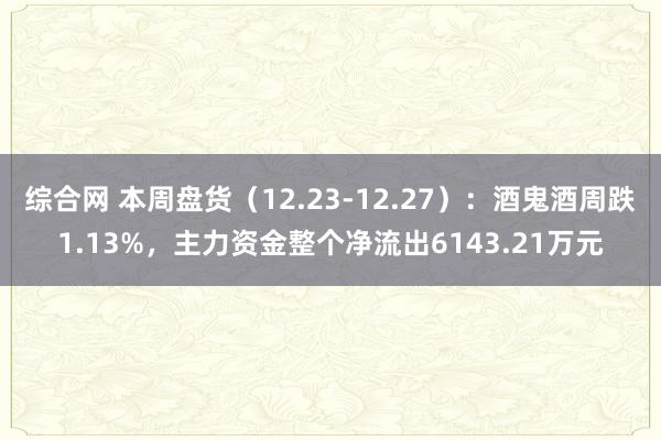 综合网 本周盘货（12.23-12.27）：酒鬼酒周跌1.13%，主力资金整个净流出6143.21万元