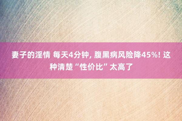 妻子的淫情 每天4分钟， 腹黑病风险降45%! 这种清楚“性价比”太高了