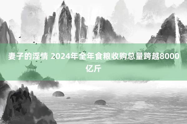 妻子的淫情 2024年全年食粮收购总量跨越8000亿斤