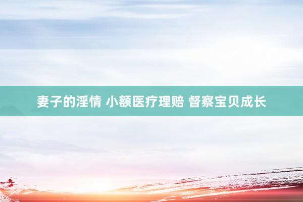 妻子的淫情 小额医疗理赔 督察宝贝成长