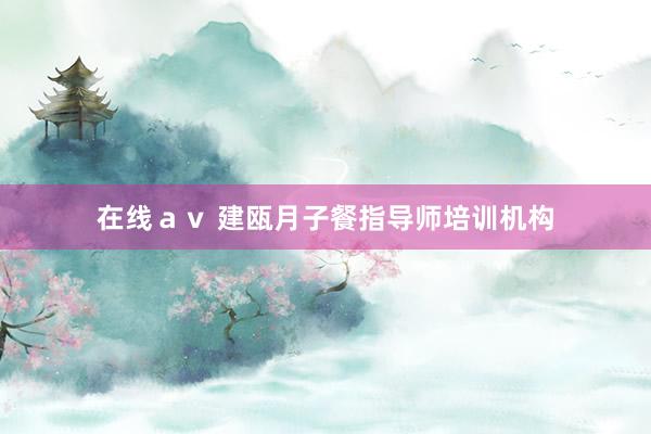 在线ａｖ 建瓯月子餐指导师培训机构