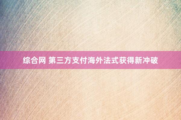 综合网 第三方支付海外法式获得新冲破