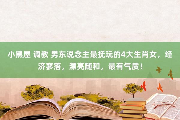 小黑屋 调教 男东说念主最抚玩的4大生肖女，经济寥落，漂亮随和，最有气质！