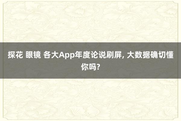 探花 眼镜 各大App年度论说刷屏， 大数据确切懂你吗?