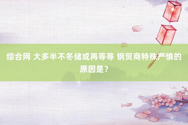 综合网 大多半不冬储或再等等 钢贸商特殊严慎的原因是？
