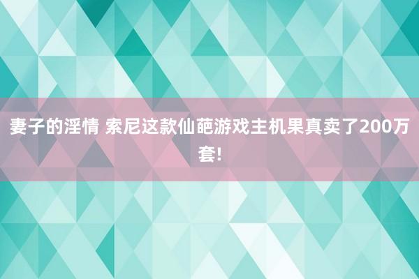 妻子的淫情 索尼这款仙葩游戏主机果真卖了200万套!