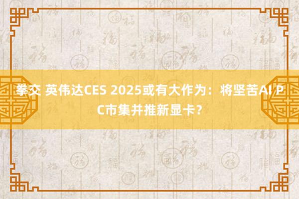 拳交 英伟达CES 2025或有大作为：将坚苦AI PC市集并推新显卡？