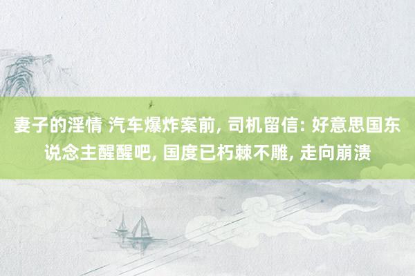 妻子的淫情 汽车爆炸案前， 司机留信: 好意思国东说念主醒醒吧， 国度已朽棘不雕， 走向崩溃