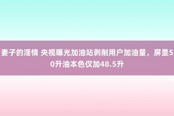 妻子的淫情 央视曝光加油站剥削用户加油量，屏显50升油本色仅加48.5升