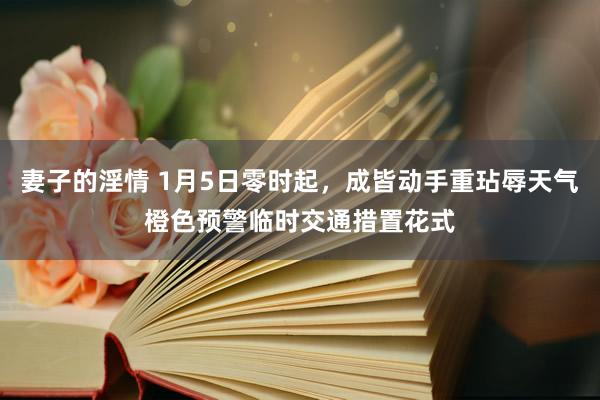 妻子的淫情 1月5日零时起，成皆动手重玷辱天气橙色预警临时交通措置花式