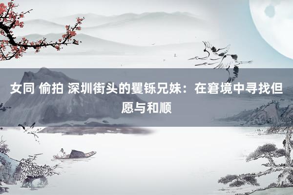 女同 偷拍 深圳街头的矍铄兄妹：在窘境中寻找但愿与和顺