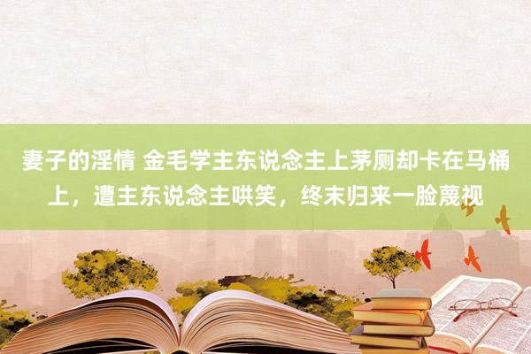 妻子的淫情 金毛学主东说念主上茅厕却卡在马桶上，遭主东说念主哄笑，终末归来一脸蔑视