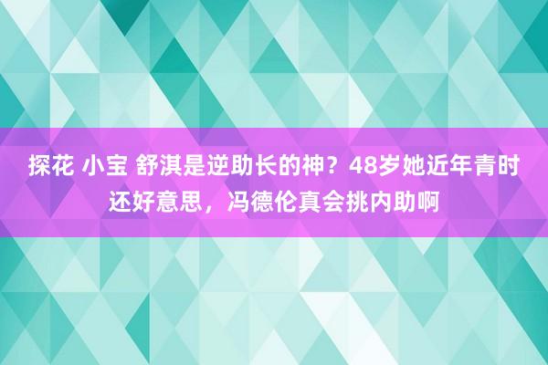 探花 小宝 舒淇是逆助长的神？48岁她近年青时还好意思，冯德伦真会挑内助啊