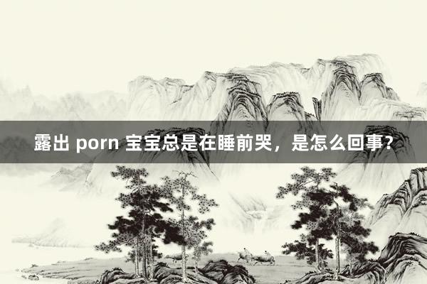 露出 porn 宝宝总是在睡前哭，是怎么回事？