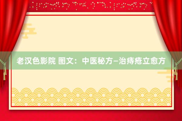 老汉色影院 图文：中医秘方—治痔疮立愈方