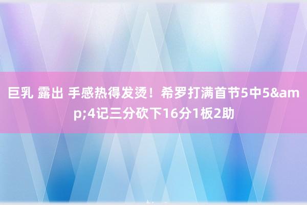巨乳 露出 手感热得发烫！希罗打满首节5中5&4记三分砍下16分1板2助