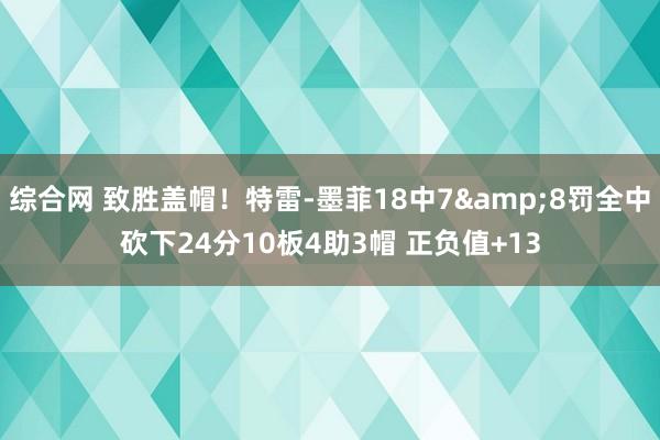 综合网 致胜盖帽！特雷-墨菲18中7&8罚全中砍下24分10板4助3帽 正负值+13