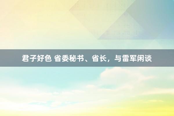 君子好色 省委秘书、省长，与雷军闲谈