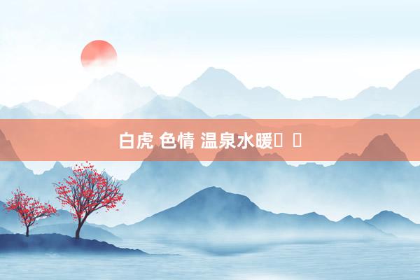 白虎 色情 温泉水暖♨️