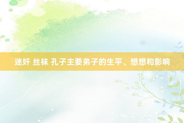 迷奸 丝袜 孔子主要弟子的生平、想想和影响