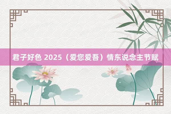 君子好色 2025（爱您爱吾）情东说念主节赋