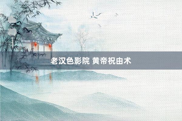 老汉色影院 黄帝祝由术