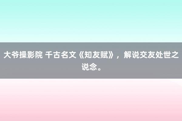 大爷操影院 千古名文《知友赋》，解说交友处世之说念。
