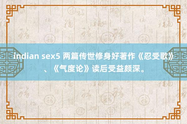 indian sex5 两篇传世修身好著作《忍受歌》、《气度论》读后受益颇深。