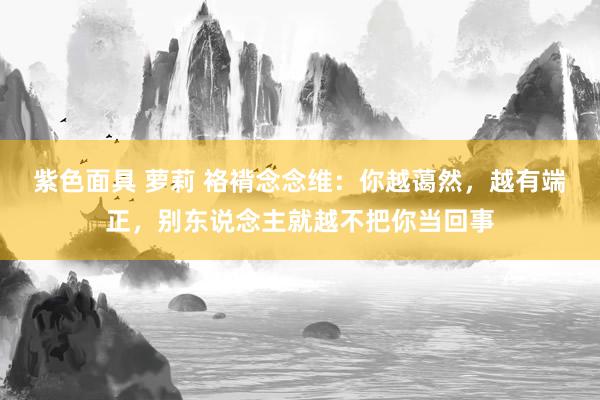 紫色面具 萝莉 袼褙念念维：你越蔼然，越有端正，别东说念主就越不把你当回事