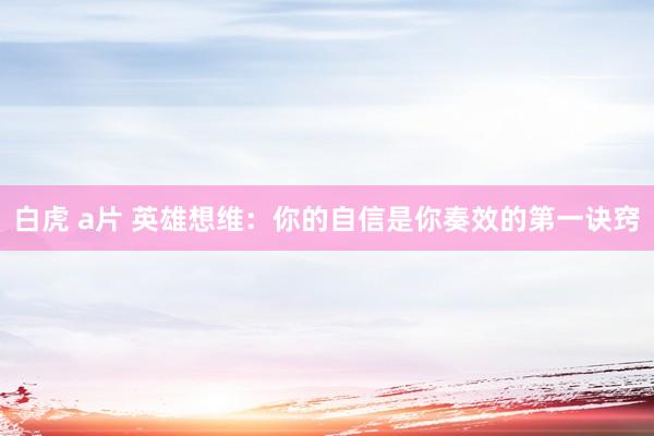 白虎 a片 英雄想维：你的自信是你奏效的第一诀窍