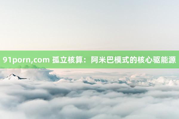 91porn，com 孤立核算：阿米巴模式的核心驱能源
