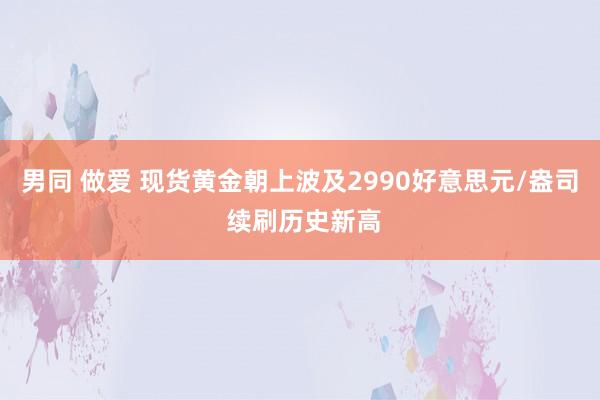 男同 做爱 现货黄金朝上波及2990好意思元/盎司 续刷历史新高