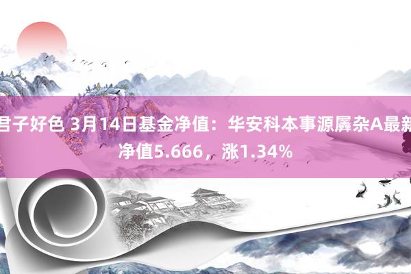 君子好色 3月14日基金净值：华安科本事源羼杂A最新净值5.666，涨1.34%