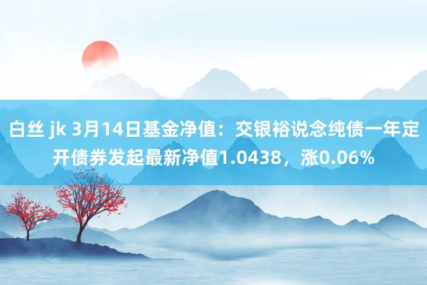白丝 jk 3月14日基金净值：交银裕说念纯债一年定开债券发起最新净值1.0438，涨0.06%