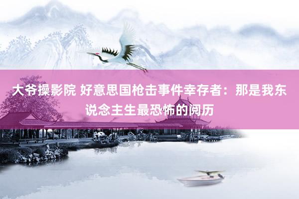 大爷操影院 好意思国枪击事件幸存者：那是我东说念主生最恐怖的阅历