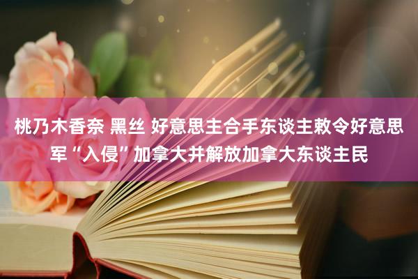 桃乃木香奈 黑丝 好意思主合手东谈主敕令好意思军“入侵”加拿大并解放加拿大东谈主民