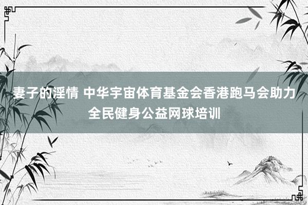 妻子的淫情 中华宇宙体育基金会香港跑马会助力全民健身公益网球培训