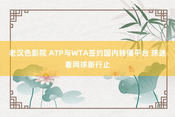 老汉色影院 ATP与WTA签约国内转播平台 球迷看网球新行止