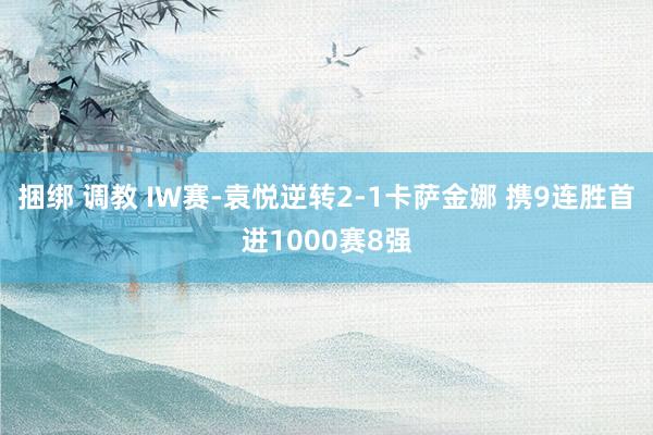 捆绑 调教 IW赛-袁悦逆转2-1卡萨金娜 携9连胜首进1000赛8强
