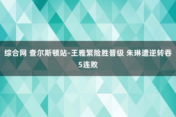 综合网 查尔斯顿站-王雅繁险胜晋级 朱琳遭逆转吞5连败