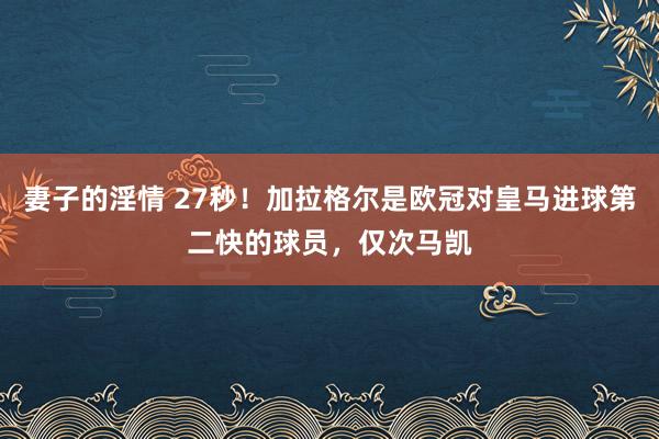 妻子的淫情 27秒！加拉格尔是欧冠对皇马进球第二快的球员，仅次马凯