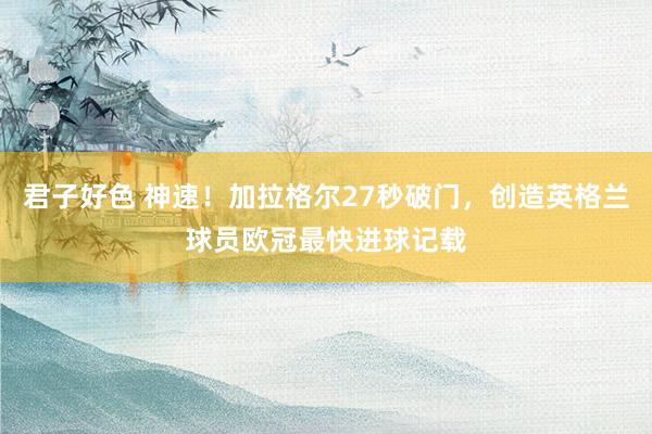 君子好色 神速！加拉格尔27秒破门，创造英格兰球员欧冠最快进球记载
