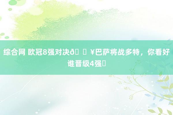 综合网 欧冠8强对决💥巴萨将战多特，你看好谁晋级4强❓
