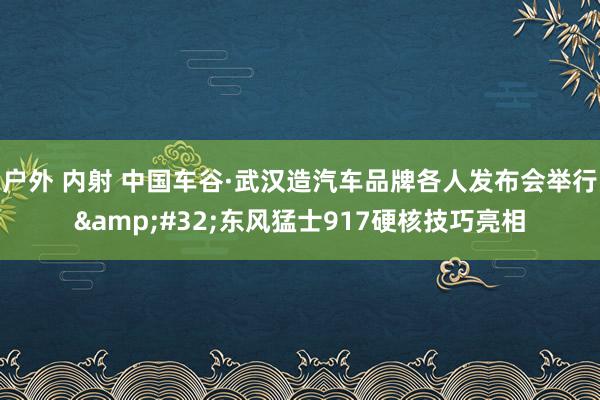 户外 内射 中国车谷·武汉造汽车品牌各人发布会举行&#32;东风猛士917硬核技巧亮相