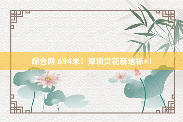 综合网 694米！深圳赏花新地标+1